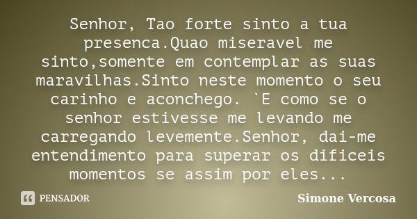 Senhor, Tao forte sinto a tua presenca.Quao miseravel me sinto,somente em contemplar as suas maravilhas.Sinto neste momento o seu carinho e aconchego. `E como s... Frase de simone vercosa.