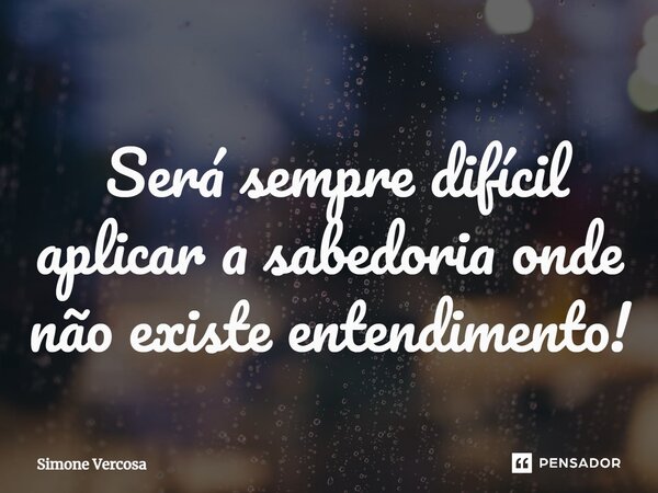 ⁠ Será sempre difícil aplicar a sabedoria onde não existe entendimento!... Frase de Simone Vercosa.