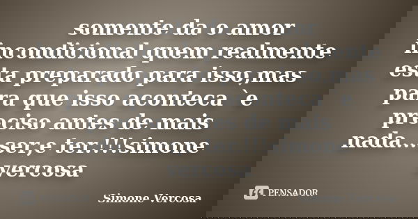 somente da o amor incondicional quem realmente esta preparado para isso,mas para que isso aconteca `e preciso antes de mais nada...ser,e ter.!!!simone vercosa... Frase de simone vercosa.