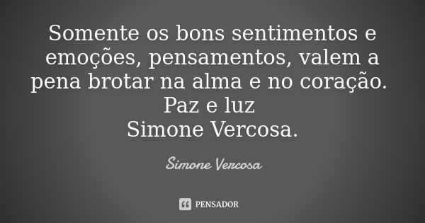 Somente os bons sentimentos e emoções, pensamentos, valem a pena brotar na alma e no coração. Paz e luz Simone Vercosa.... Frase de Simone vercosa.