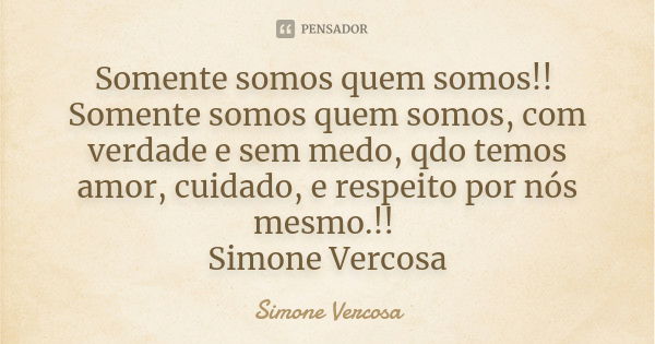 Somente somos quem somos!! Somente somos quem somos, com verdade e sem medo, qdo temos amor, cuidado, e respeito por nós mesmo.!! Simone Vercosa... Frase de simone vercosa.