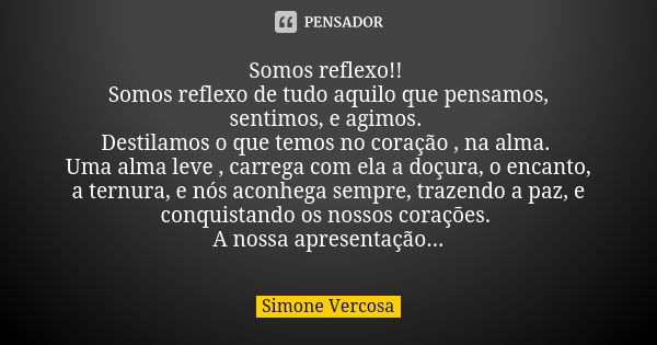 Somos reflexo!! Somos reflexo de tudo aquilo que pensamos, sentimos, e agimos. Destilamos o que temos no coração , na alma. Uma alma leve , carrega com ela a do... Frase de Simone vercosa.