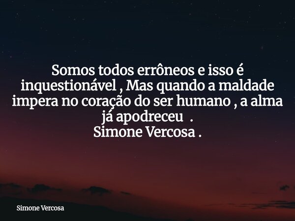 Somos todos errôneos e isso é inquestionável , Mas quando a maldade impera no coração do ser humano , a alma já apodreceu . Simone Vercosa .... Frase de Simone Vercosa.