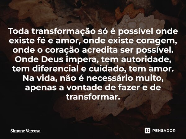 Toda transformação só é possível onde existe fé e amor, onde existe coragem, onde o coração acredita ser possível. Onde Deus impera, tem autoridade, tem diferen... Frase de Simone Vercosa.
