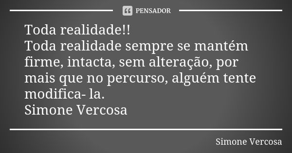 Toda realidade!! Toda realidade sempre se mantém firme, intacta, sem alteração, por mais que no percurso, alguém tente modifica- la. Simone Vercosa... Frase de simone vercosa.