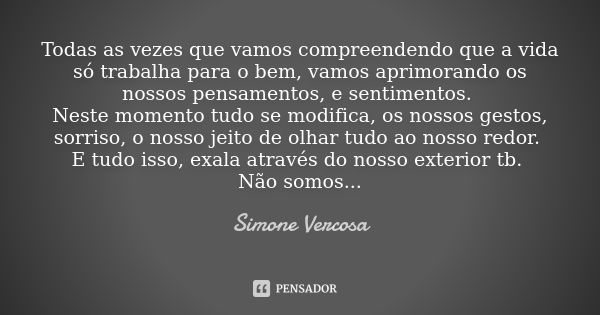 Todas as vezes que vamos compreendendo que a vida só trabalha para o bem, vamos aprimorando os nossos pensamentos, e sentimentos. Neste momento tudo se modifica... Frase de Simone vercosa.