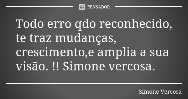 Todo erro qdo reconhecido, te traz mudanças, crescimento,e amplia a sua visão. !! Simone vercosa.... Frase de Simone Vercosa.