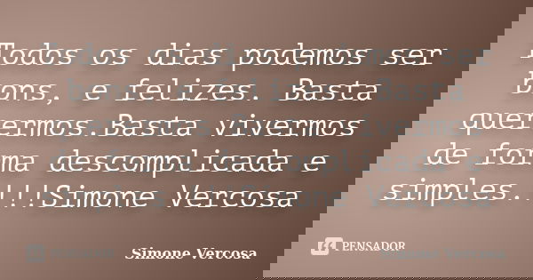 Todos os dias podemos ser bons, e felizes. Basta querermos.Basta vivermos de forma descomplicada e simples.!!!Simone Vercosa... Frase de simone vercosa.