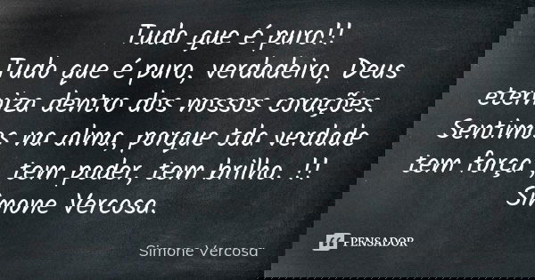 Tudo que é puro!! Tudo que é puro, verdadeiro, Deus eterniza dentro dos nossos corações. Sentimos na alma, porque tda verdade tem força , tem poder, tem brilho.... Frase de simone vercosa.