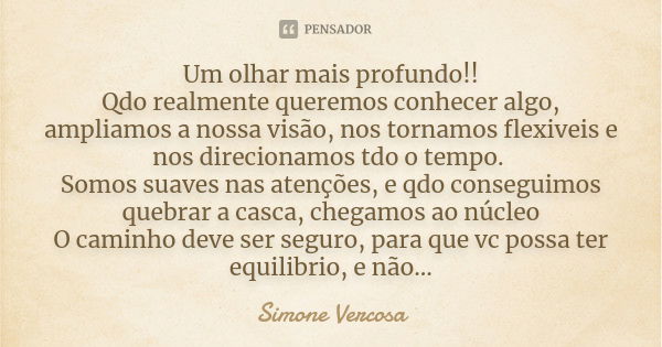 Um olhar mais profundo!! Qdo realmente queremos conhecer algo, ampliamos a nossa visão, nos tornamos flexiveis e nos direcionamos tdo o tempo. Somos suaves nas ... Frase de Simone vercosa.