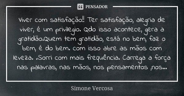 Viver com satisfação!! Ter satisfação, alegria de viver, é um privílegio. Qdo isso acontece, gera a gratidão.Quem tem gratidão, está no bem, faz o bem, é do bem... Frase de Simone Vercosa.