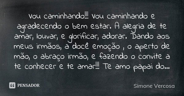 Vou caminhando!!! Vou caminhando e agradecendo o bem estar. A alegria de te amar, louvar, e glorificar, adorar. Dando aos meus irmãos, a docê emoção , o aperto ... Frase de Simone Vercosa.