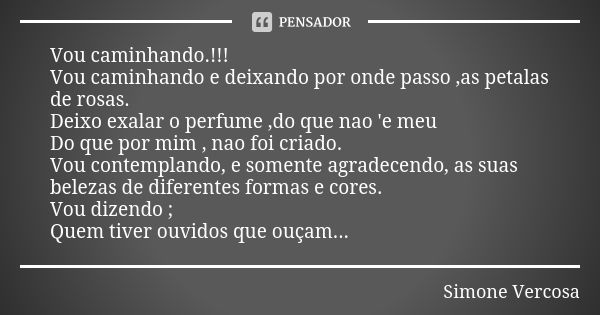 Vou caminhando.!!! Vou caminhando e deixando por onde passo ,as petalas de rosas. Deixo exalar o perfume ,do que nao 'e meu Do que por mim , nao foi criado. Vou... Frase de simone vercosa.