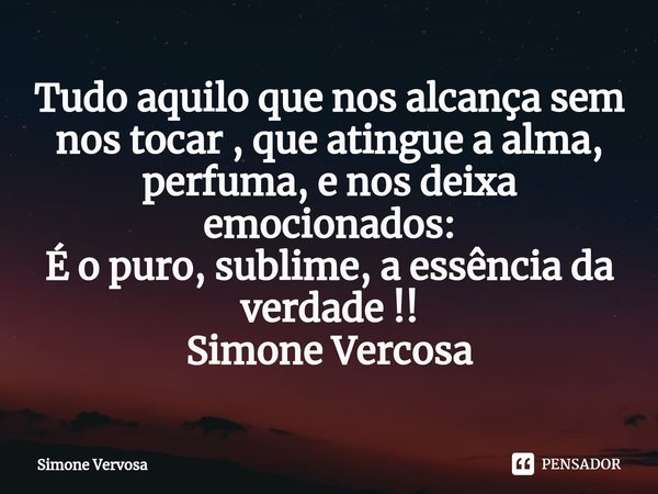 ⁠Tudo aquilo que nos alcança sem nos tocar , que atingue a alma, perfuma, e nos deixa emocionados:
É o puro, sublime, a essência da verdade !!
Simone Vercosa... Frase de Simone Vervosa.