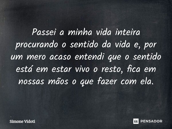 ⁠Passei a minha vida inteira procurando o sentido da vida e, por um mero acaso entendi que o sentido está em estar vivo o resto, fica em nossas mãos o que fazer... Frase de Simone Vidoti.