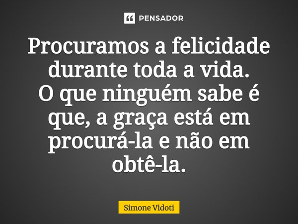 ⁠Procuramos a felicidade durante toda a vida. O que ninguém sabe é que, a graça está em procurá-la e não em obtê-la.... Frase de Simone Vidoti.