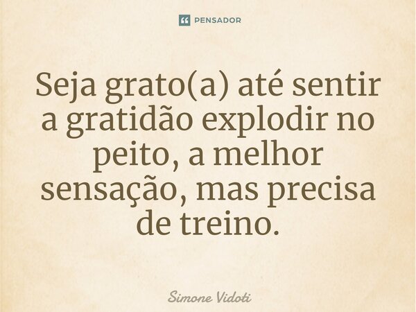 ⁠Seja grato(a) até sentir a gratidão explodir no peito, a melhor sensação, mas precisa de treino.... Frase de Simone Vidoti.