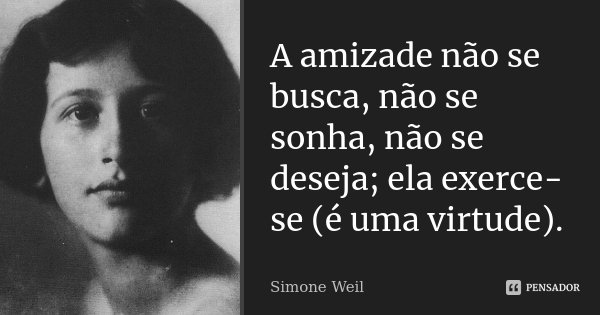 A amizade não se busca, não se sonha, não se deseja; ela exerce-se (é uma virtude).... Frase de Simone Weil.