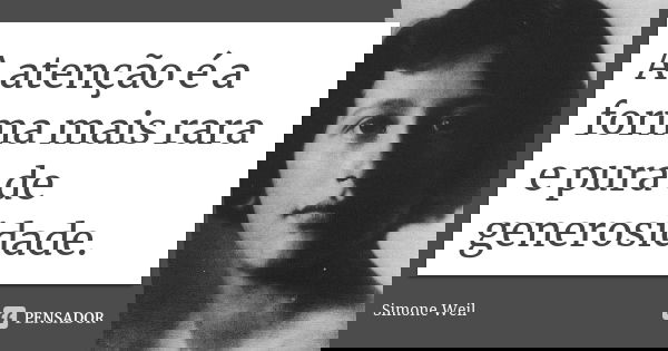 A atenção é a forma mais rara e pura de generosidade.... Frase de Simone Weil.