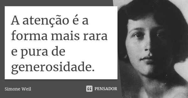 A atenção é a forma mais rara e pura de generosidade.... Frase de Simone Weil.