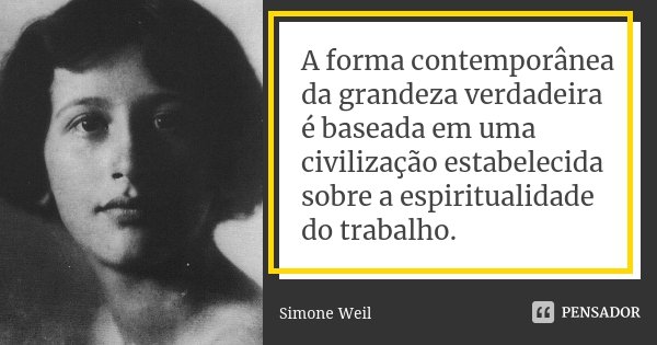 A forma contemporânea da grandeza verdadeira é baseada em uma civilização estabelecida sobre a espiritualidade do trabalho.... Frase de Simone Weil.