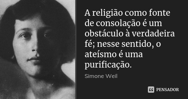 A religião como fonte de consolação é um obstáculo à verdadeira fé; nesse sentido, o ateísmo é uma purificação.... Frase de Simone Weil.