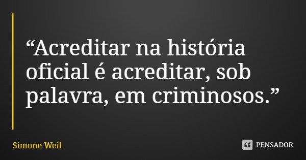 “Acreditar na história oficial é acreditar, sob palavra, em criminosos.”... Frase de Simone Weil.