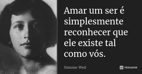 Amar um ser é simplesmente reconhecer que ele existe tal como vós.... Frase de Simone Weil.