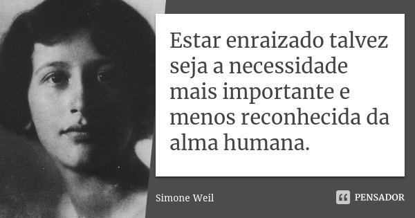 Estar enraizado talvez seja a necessidade mais importante e menos reconhecida da alma humana.... Frase de Simone Weil.