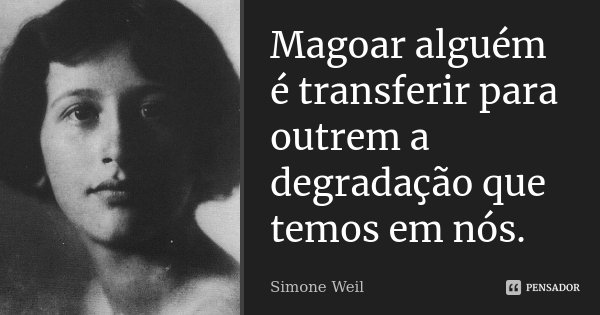 Magoar alguém é transferir para outrem a degradação que temos em nós.... Frase de Simone Weil.