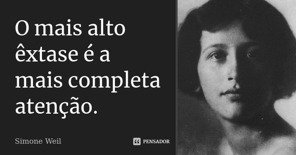 O mais alto êxtase é a mais completa atenção.... Frase de Simone Weil.