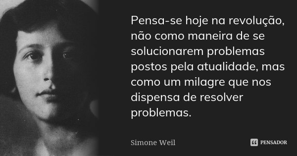 Pensa-se hoje na revolução, não como maneira de se solucionarem problemas postos pela atualidade, mas como um milagre que nos dispensa de resolver problemas.... Frase de Simone Weil.