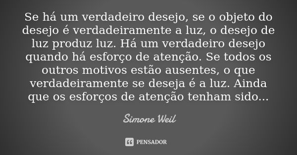 Se há um verdadeiro desejo, se o objeto do desejo é verdadeiramente a luz, o desejo de luz produz luz. Há um verdadeiro desejo quando há esforço de atenção. Se ... Frase de Simone Weil.