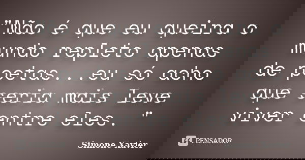 "Não é que eu queira o mundo repleto apenas de poetas...eu só acho que seria mais leve viver entre eles. "... Frase de Simone Xavier.
