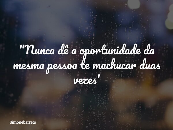 "Nunca dê a oportunidade da mesma pessoa te machucar duas vezes'... Frase de Simonebarreto.