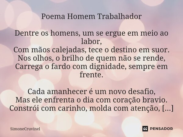 Poema Homem Trabalhador Dentre os homens, um se ergue em meio ao labor, Com mãos calejadas, tece o destino em suor. Nos olhos, o brilho de quem não se rende, Ca... Frase de SimoneCruvinel.