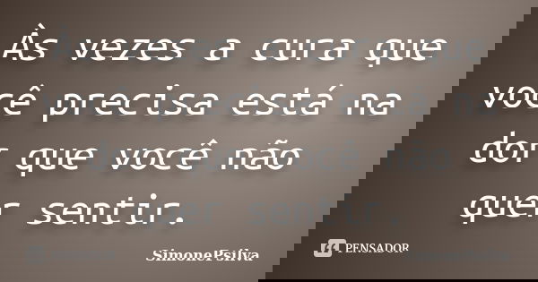 Às vezes a cura que você precisa está na dor que você não quer sentir.... Frase de SimonePsilva.