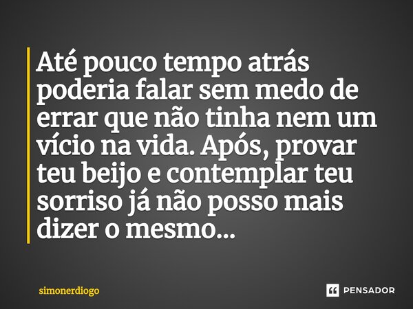 ⁠⁠Até pouco tempo atrás poderia falar sem medo de errar que não tinha nem um vício na vida. Após, provar teu beijo e contemplar teu sorriso já não posso mais di... Frase de simonerdiogo.