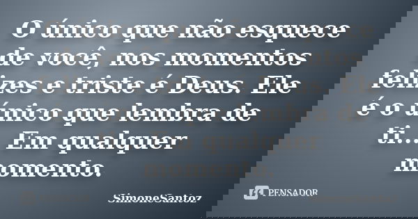 O único que não esquece de você, nos momentos felizes e triste é Deus. Ele é o único que lembra de ti... Em qualquer momento.... Frase de SimoneSantoz.
