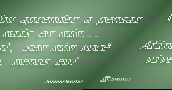 Vou aprender a pensar mais em mim... Afinal, sem mim você vive, menos eu!... Frase de SimoneSantoz.