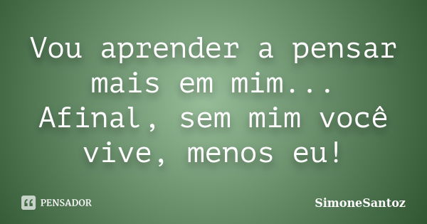 Vou aprender a pensar mais em mim... Afinal, sem mim você vive, menos eu!... Frase de SimoneSantoz.