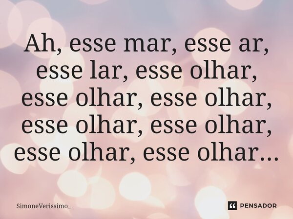 Ah, esse mar, esse ar, esse lar, esse olhar, esse olhar, esse olhar, esse olhar, esse olhar, esse olhar, esse olhar...... Frase de SimoneVeríssimo_.