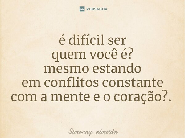 é difícil ser quem você é? mesmo estando em conflitos constante com a mente e o coração?. ⁠... Frase de Simonny_almeida.