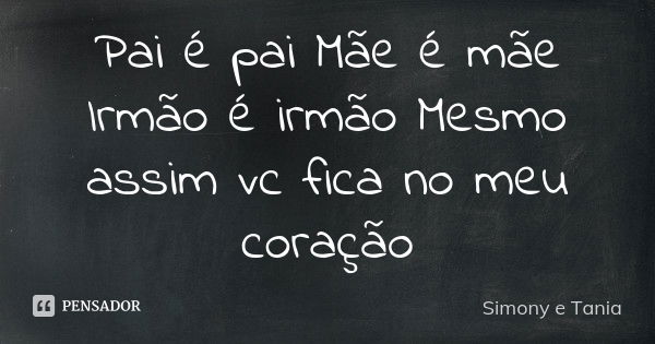 Pai é pai Mãe é mãe Irmão é irmão Mesmo assim vc fica no meu coração... Frase de Simony e Tânia.