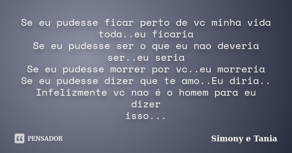 Se eu pudesse ficar perto de vc minha vida toda..eu ficaria Se eu pudesse ser o que eu nao deveria ser..eu seria Se eu pudesse morrer por vc..eu morreria Se eu ... Frase de Simony e Tania.