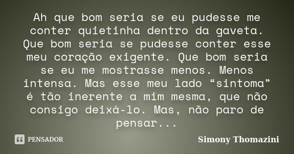 Ah que bom seria se eu pudesse me conter quietinha dentro da gaveta. Que bom seria se pudesse conter esse meu coração exigente. Que bom seria se eu me mostrasse... Frase de Simony Thomazini.