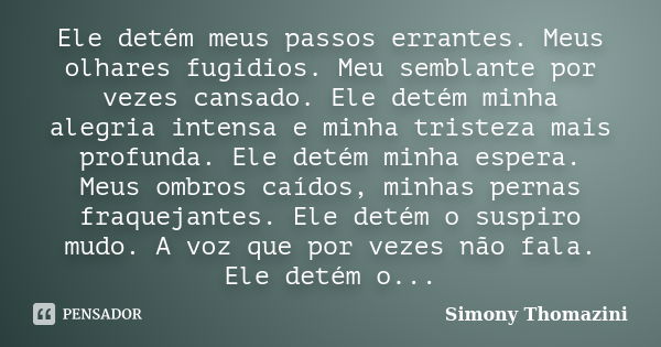 Ele detém meus passos errantes. Meus olhares fugidios. Meu semblante por vezes cansado. Ele detém minha alegria intensa e minha tristeza mais profunda. Ele deté... Frase de Simony Thomazini.