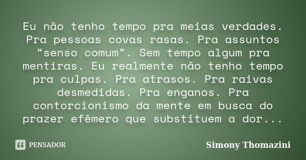 Eu não tenho tempo pra meias verdades. Pra pessoas covas rasas. Pra assuntos “senso comum”. Sem tempo algum pra mentiras. Eu realmente não tenho tempo pra culpa... Frase de Simony Thomazini.