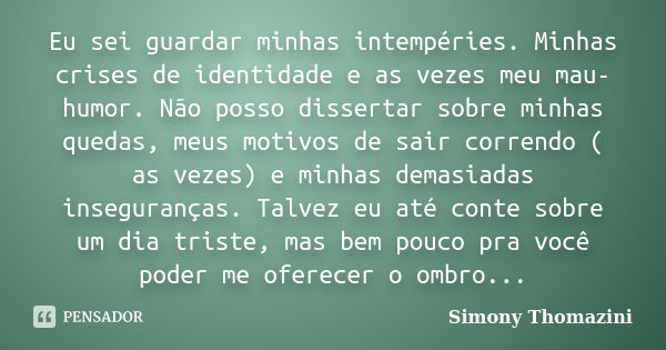 Eu sei guardar minhas intempéries. Minhas crises de identidade e as vezes meu mau-humor. Não posso dissertar sobre minhas quedas, meus motivos de sair correndo ... Frase de Simony Thomazini.