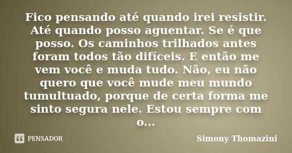 Fico pensando até quando irei resistir. Até quando posso aguentar. Se é que posso. Os caminhos trilhados antes foram todos tão difíceis. E então me vem você e m... Frase de Simony Thomazini.